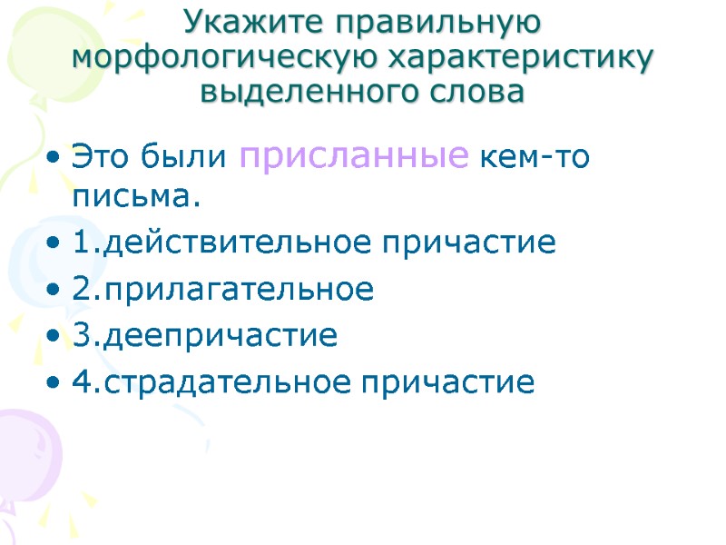 Укажите правильную морфологическую характеристику выделенного слова Это были присланные кем-то письма. 1.действительное причастие 2.прилагательное